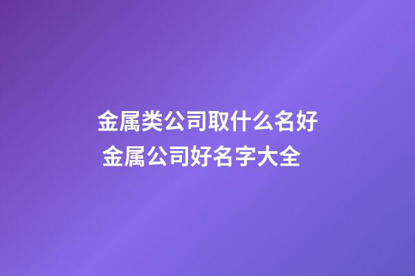 金属类公司取什么名好 金属公司好名字大全-第1张-公司起名-玄机派